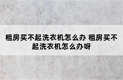 租房买不起洗衣机怎么办 租房买不起洗衣机怎么办呀